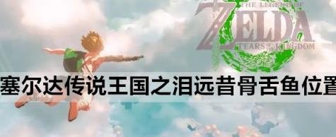 薩爾達傳說王國之淚|遠昔骨舌魚位置一覽