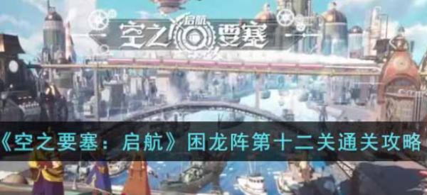 空之要塞:啟航|困龍陣第十二關通關攻略