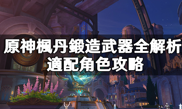 原神楓丹鍛造武器全解析|適配角色攻略