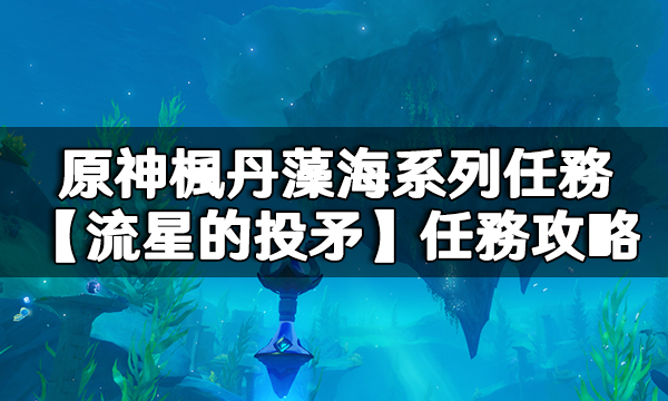 原神楓丹藻海系列任務【流星的投矛】任務攻略