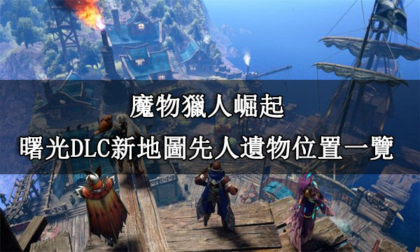 魔物獵人崛起(MHR)|曙光DLC新地圖先人遺物位置一覽