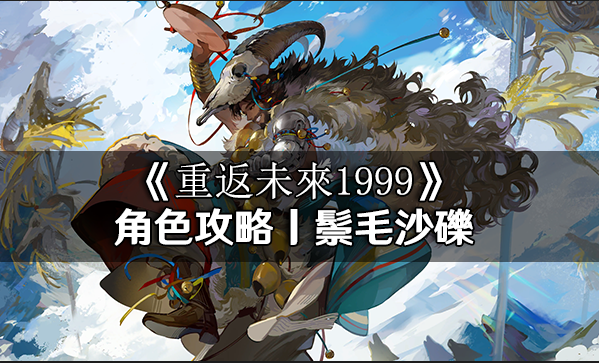 重返未來1999角色鬃毛沙礫全方面養成|洞悉材料|懶人包